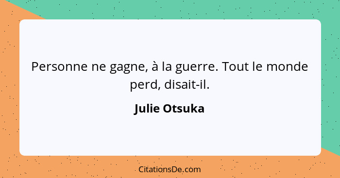 Personne ne gagne, à la guerre. Tout le monde perd, disait-il.... - Julie Otsuka