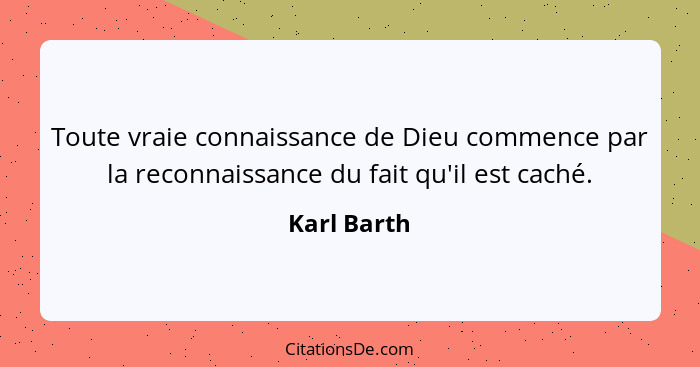 Toute vraie connaissance de Dieu commence par la reconnaissance du fait qu'il est caché.... - Karl Barth
