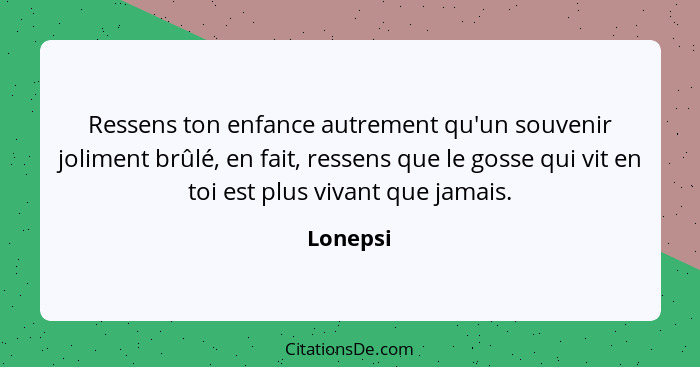 Ressens ton enfance autrement qu'un souvenir joliment brûlé, en fait, ressens que le gosse qui vit en toi est plus vivant que jamais.... - Lonepsi