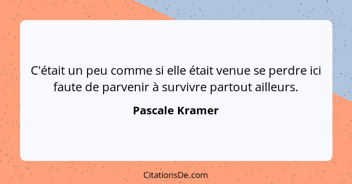 C'était un peu comme si elle était venue se perdre ici faute de parvenir à survivre partout ailleurs.... - Pascale Kramer