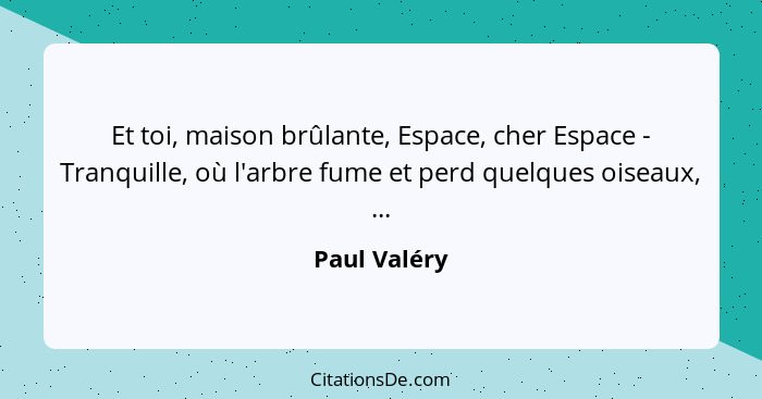 Et toi, maison brûlante, Espace, cher Espace - Tranquille, où l'arbre fume et perd quelques oiseaux, ...... - Paul Valéry