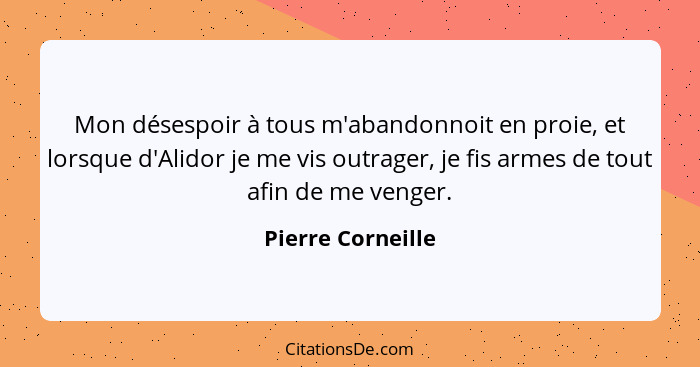 Mon désespoir à tous m'abandonnoit en proie, et lorsque d'Alidor je me vis outrager, je fis armes de tout afin de me venger.... - Pierre Corneille