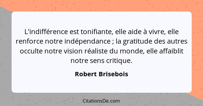 L'indifférence est tonifiante, elle aide à vivre, elle renforce notre indépendance ; la gratitude des autres occulte notre vis... - Robert Brisebois