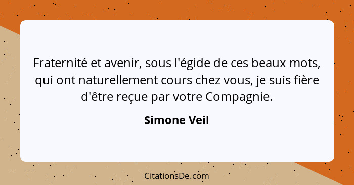 Fraternité et avenir, sous l'égide de ces beaux mots, qui ont naturellement cours chez vous, je suis fière d'être reçue par votre Compag... - Simone Veil