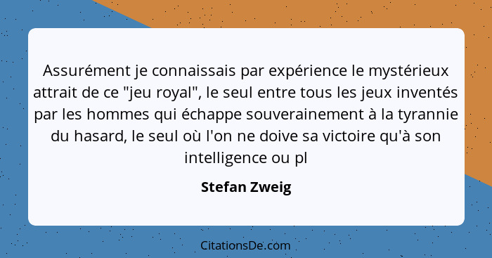 Assurément je connaissais par expérience le mystérieux attrait de ce "jeu royal", le seul entre tous les jeux inventés par les hommes q... - Stefan Zweig