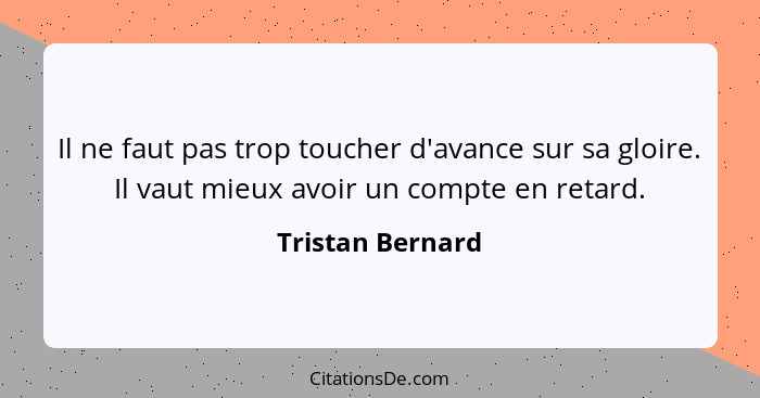 Il ne faut pas trop toucher d'avance sur sa gloire. Il vaut mieux avoir un compte en retard.... - Tristan Bernard