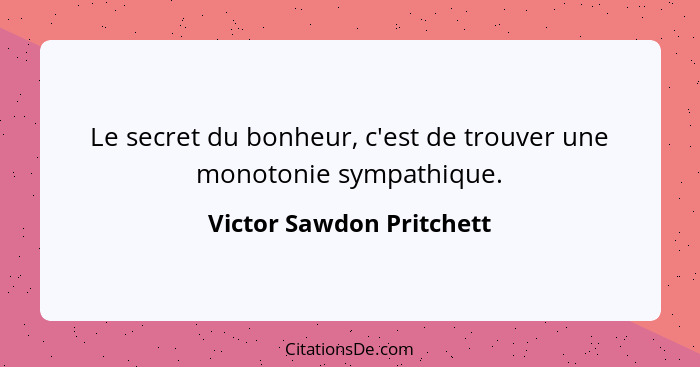 Le secret du bonheur, c'est de trouver une monotonie sympathique.... - Victor Sawdon Pritchett