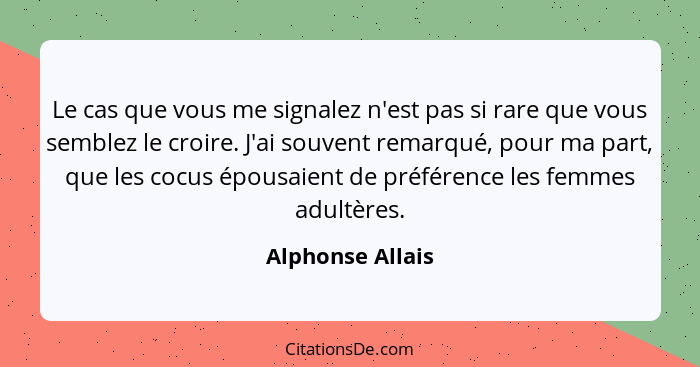 Le cas que vous me signalez n'est pas si rare que vous semblez le croire. J'ai souvent remarqué, pour ma part, que les cocus épousai... - Alphonse Allais