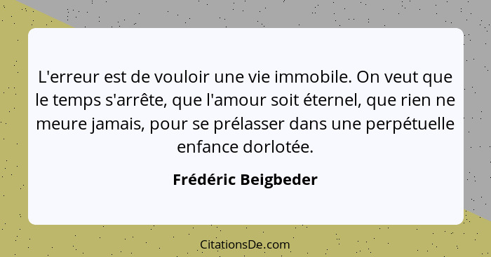 L'erreur est de vouloir une vie immobile. On veut que le temps s'arrête, que l'amour soit éternel, que rien ne meure jamais, pour... - Frédéric Beigbeder