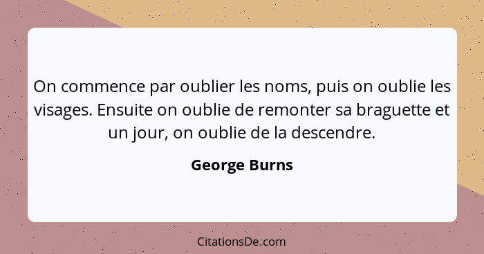 On commence par oublier les noms, puis on oublie les visages. Ensuite on oublie de remonter sa braguette et un jour, on oublie de la de... - George Burns