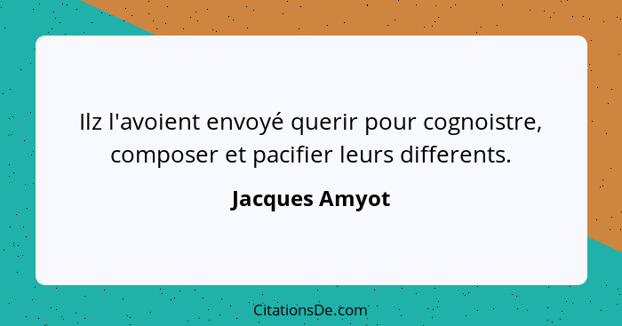 Ilz l'avoient envoyé querir pour cognoistre, composer et pacifier leurs differents.... - Jacques Amyot