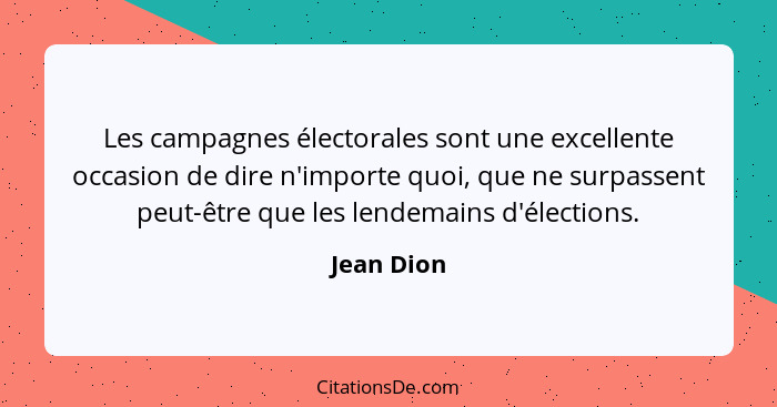 Les campagnes électorales sont une excellente occasion de dire n'importe quoi, que ne surpassent peut-être que les lendemains d'élections.... - Jean Dion
