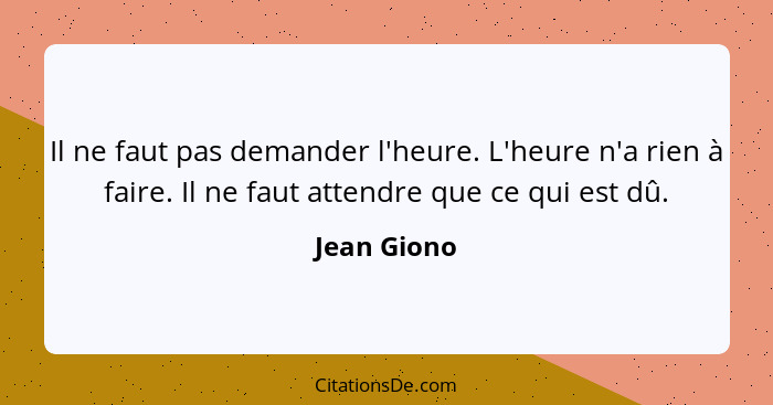 Il ne faut pas demander l'heure. L'heure n'a rien à faire. Il ne faut attendre que ce qui est dû.... - Jean Giono