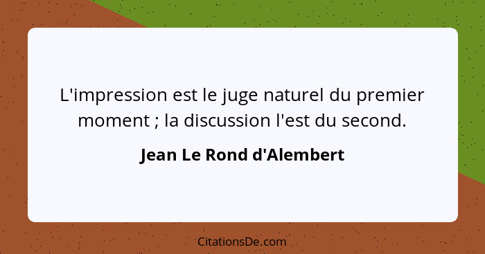 L'impression est le juge naturel du premier moment ; la discussion l'est du second.... - Jean Le Rond d'Alembert