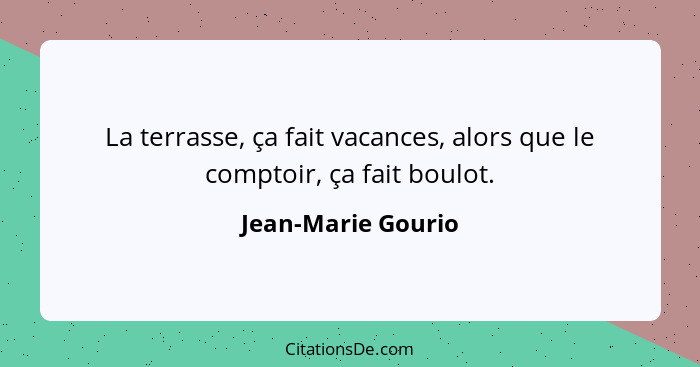 La terrasse, ça fait vacances, alors que le comptoir, ça fait boulot.... - Jean-Marie Gourio