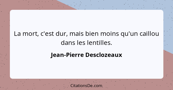 La mort, c'est dur, mais bien moins qu'un caillou dans les lentilles.... - Jean-Pierre Desclozeaux