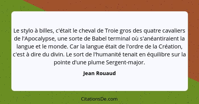 Le stylo à billes, c'était le cheval de Troie gros des quatre cavaliers de l'Apocalypse, une sorte de Babel terminal où s'anéantiraient... - Jean Rouaud