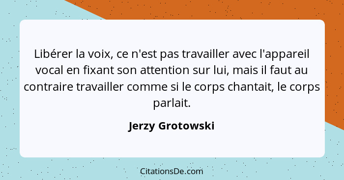 Libérer la voix, ce n'est pas travailler avec l'appareil vocal en fixant son attention sur lui, mais il faut au contraire travailler... - Jerzy Grotowski