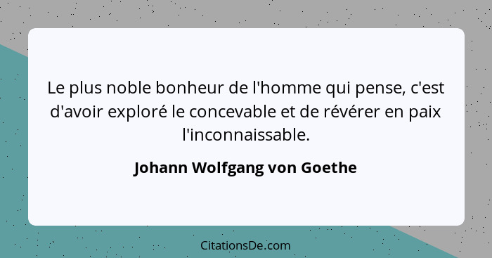 Le plus noble bonheur de l'homme qui pense, c'est d'avoir exploré le concevable et de révérer en paix l'inconnaissable.... - Johann Wolfgang von Goethe