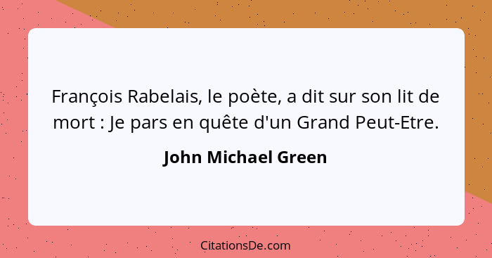 François Rabelais, le poète, a dit sur son lit de mort : Je pars en quête d'un Grand Peut-Etre.... - John Michael Green