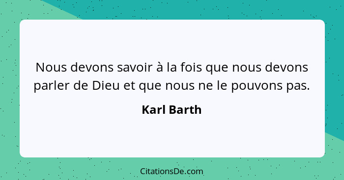 Nous devons savoir à la fois que nous devons parler de Dieu et que nous ne le pouvons pas.... - Karl Barth