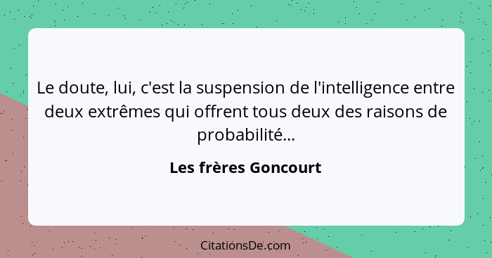 Le doute, lui, c'est la suspension de l'intelligence entre deux extrêmes qui offrent tous deux des raisons de probabilité...... - Les frères Goncourt