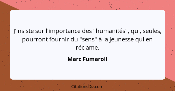 J'insiste sur l'importance des "humanités", qui, seules, pourront fournir du "sens" à la jeunesse qui en réclame.... - Marc Fumaroli