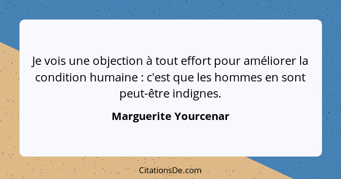 Je vois une objection à tout effort pour améliorer la condition humaine : c'est que les hommes en sont peut-être indignes.... - Marguerite Yourcenar