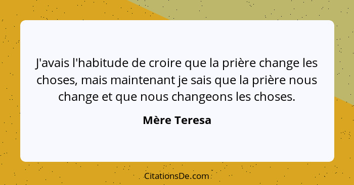 J'avais l'habitude de croire que la prière change les choses, mais maintenant je sais que la prière nous change et que nous changeons le... - Mère Teresa