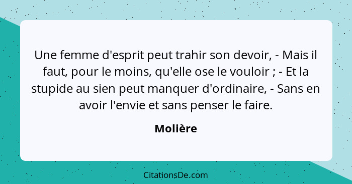 Une femme d'esprit peut trahir son devoir, - Mais il faut, pour le moins, qu'elle ose le vouloir ; - Et la stupide au sien peut manquer... - Molière