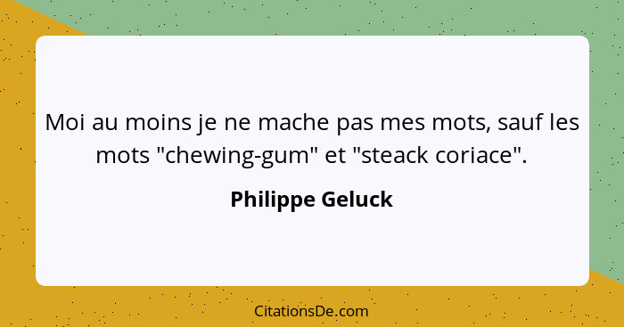 Moi au moins je ne mache pas mes mots, sauf les mots "chewing-gum" et "steack coriace".... - Philippe Geluck