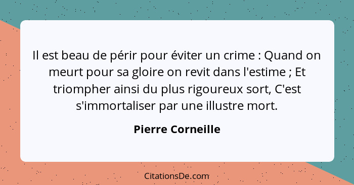 Il est beau de périr pour éviter un crime : Quand on meurt pour sa gloire on revit dans l'estime ; Et triompher ainsi du... - Pierre Corneille