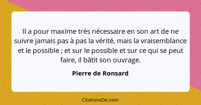 Il a pour maxime très nécessaire en son art de ne suivre jamais pas à pas la vérité, mais la vraisemblance et le possible ; e... - Pierre de Ronsard