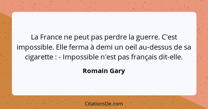 La France ne peut pas perdre la guerre. C'est impossible. Elle ferma à demi un oeil au-dessus de sa cigarette : - Impossible n'est... - Romain Gary