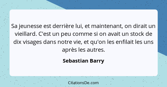 Sa jeunesse est derrière lui, et maintenant, on dirait un vieillard. C'est un peu comme si on avait un stock de dix visages dans not... - Sebastian Barry