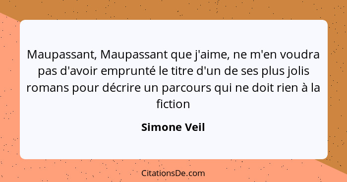 Maupassant, Maupassant que j'aime, ne m'en voudra pas d'avoir emprunté le titre d'un de ses plus jolis romans pour décrire un parcours q... - Simone Veil