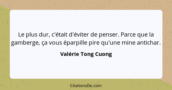 Le plus dur, c'était d'éviter de penser. Parce que la gamberge, ça vous éparpille pire qu'une mine antichar.... - Valérie Tong Cuong