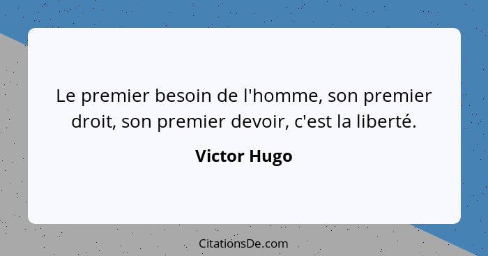 Le premier besoin de l'homme, son premier droit, son premier devoir, c'est la liberté.... - Victor Hugo