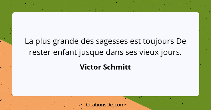 La plus grande des sagesses est toujours De rester enfant jusque dans ses vieux jours.... - Victor Schmitt