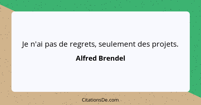 Je n'ai pas de regrets, seulement des projets.... - Alfred Brendel