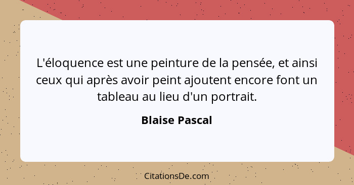 L'éloquence est une peinture de la pensée, et ainsi ceux qui après avoir peint ajoutent encore font un tableau au lieu d'un portrait.... - Blaise Pascal