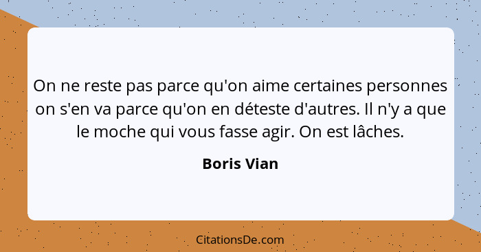 On ne reste pas parce qu'on aime certaines personnes on s'en va parce qu'on en déteste d'autres. Il n'y a que le moche qui vous fasse agi... - Boris Vian