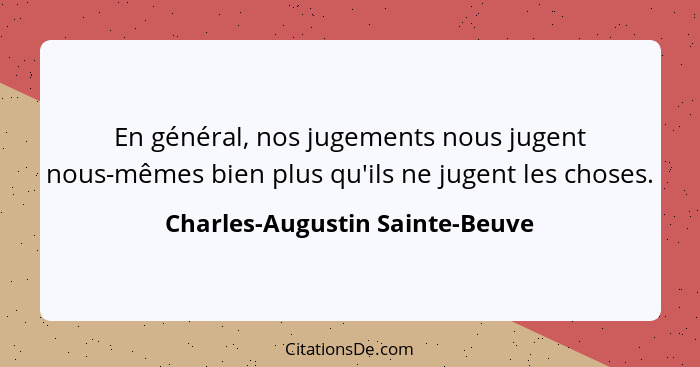En général, nos jugements nous jugent nous-mêmes bien plus qu'ils ne jugent les choses.... - Charles-Augustin Sainte-Beuve