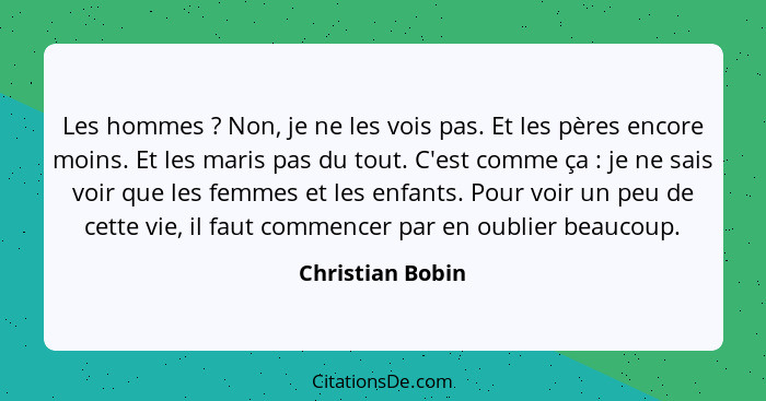 Les hommes ? Non, je ne les vois pas. Et les pères encore moins. Et les maris pas du tout. C'est comme ça : je ne sais voi... - Christian Bobin