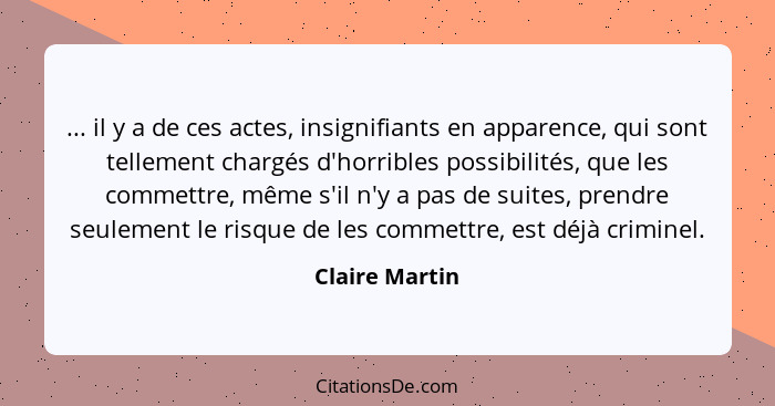 ... il y a de ces actes, insignifiants en apparence, qui sont tellement chargés d'horribles possibilités, que les commettre, même s'il... - Claire Martin