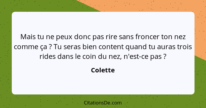 Mais tu ne peux donc pas rire sans froncer ton nez comme ça ? Tu seras bien content quand tu auras trois rides dans le coin du nez, n'e... - Colette