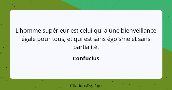 L'homme supérieur est celui qui a une bienveillance égale pour tous, et qui est sans égoïsme et sans partialité.... - Confucius