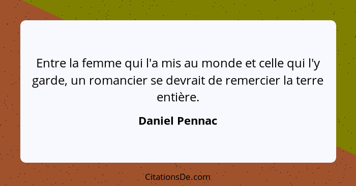 Entre la femme qui l'a mis au monde et celle qui l'y garde, un romancier se devrait de remercier la terre entière.... - Daniel Pennac