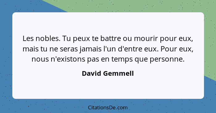 Les nobles. Tu peux te battre ou mourir pour eux, mais tu ne seras jamais l'un d'entre eux. Pour eux, nous n'existons pas en temps que... - David Gemmell