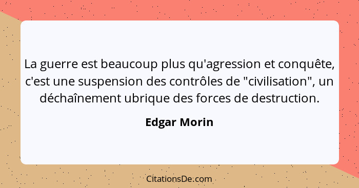 La guerre est beaucoup plus qu'agression et conquête, c'est une suspension des contrôles de "civilisation", un déchaînement ubrique des... - Edgar Morin